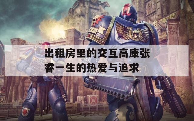 出租房里的交互高康张睿一生的热爱与追求