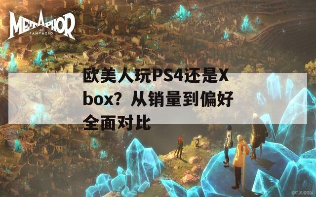 欧美人玩PS4还是Xbox？从销量到偏好全面对比