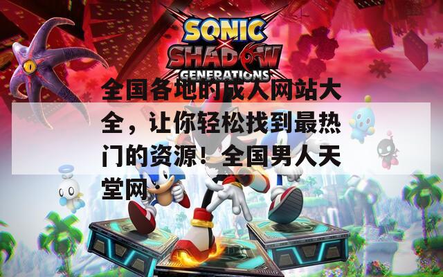 全国各地的成人网站大全，让你轻松找到最热门的资源！全国男人天堂网  第1张