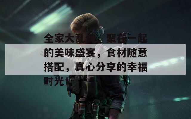 全家大乱炖，聚在一起的美味盛宴，食材随意搭配，真心分享的幸福时光！