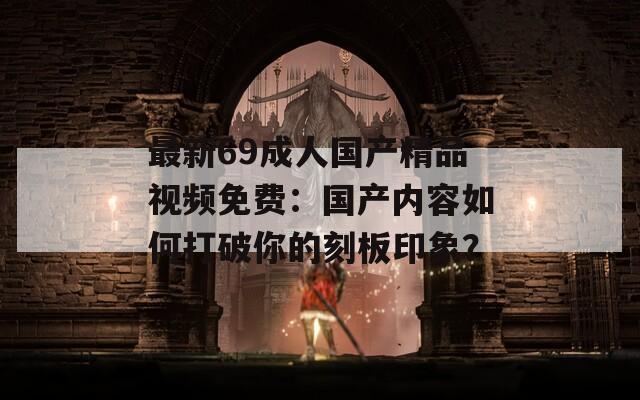最新69成人国产精品视频免费：国产内容如何打破你的刻板印象？  第1张