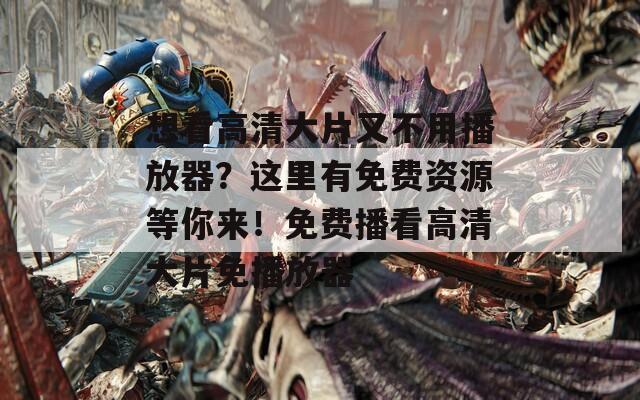 想看高清大片又不用播放器？这里有免费资源等你来！免费播看高清大片免播放器