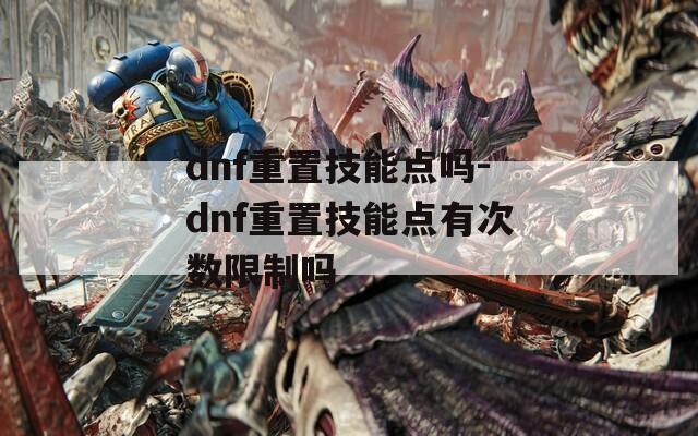 dnf重置技能点吗-dnf重置技能点有次数限制吗