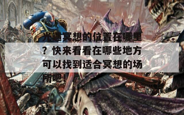 光遇冥想的位置在哪里？快来看看在哪些地方可以找到适合冥想的场所吧！  第1张