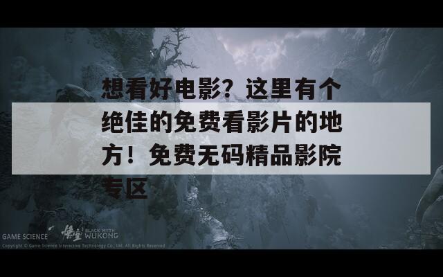 想看好电影？这里有个绝佳的免费看影片的地方！免费无码精品影院专区