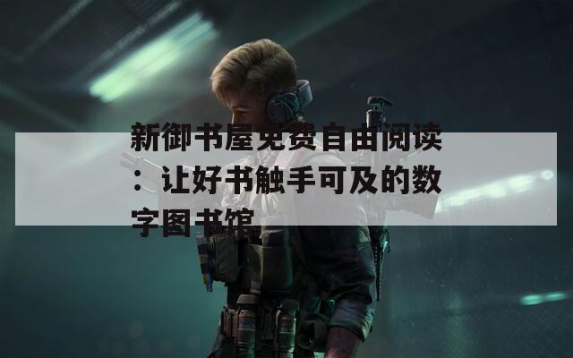 新御书屋免费自由阅读：让好书触手可及的数字图书馆