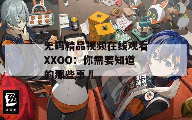 无码精品视频在线观看XXOO：你需要知道的那些事儿  第1张