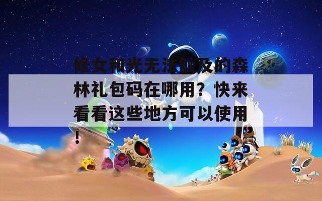 修女和光无法触及的森林礼包码在哪用？快来看看这些地方可以使用！