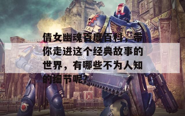 倩女幽魂百度百科，带你走进这个经典故事的世界，有哪些不为人知的细节呢？  第1张