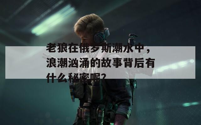 老狼在俄罗斯潮水中，浪潮汹涌的故事背后有什么秘密呢？