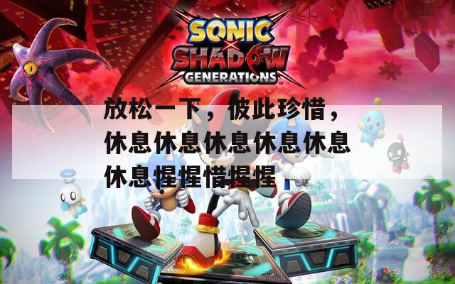 放松一下，彼此珍惜，休息休息休息休息休息休息惺惺惜惺惺  第1张