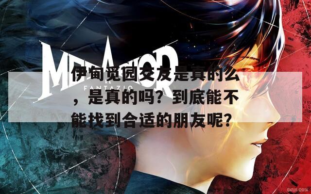伊甸觅园交友是真的么，是真的吗？到底能不能找到合适的朋友呢？