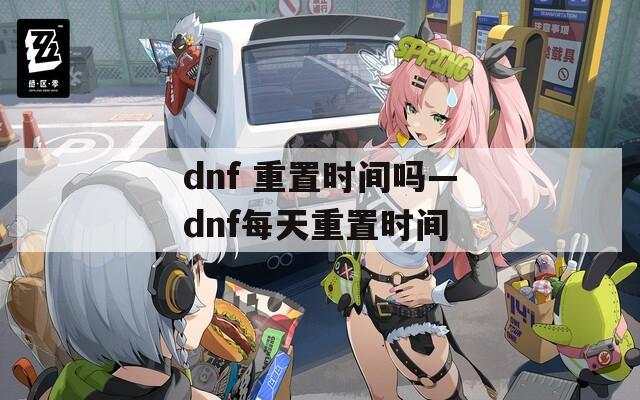 dnf 重置时间吗—dnf每天重置时间