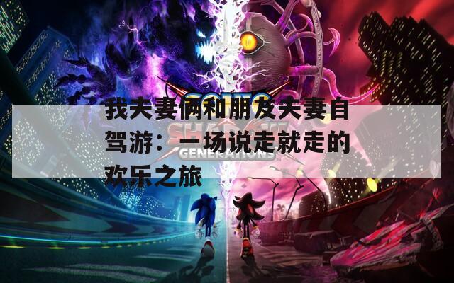 我夫妻俩和朋友夫妻自驾游：一场说走就走的欢乐之旅