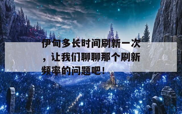 伊甸多长时间刷新一次，让我们聊聊那个刷新频率的问题吧！