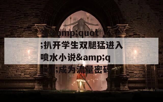 当&amp;quot;扒开学生双腿猛进入喷水小说&amp;quot;成为流量密码