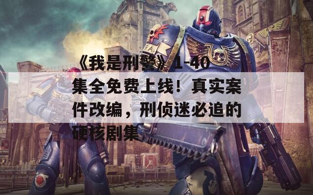 《我是刑警》1-40集全免费上线！真实案件改编，刑侦迷必追的硬核剧集