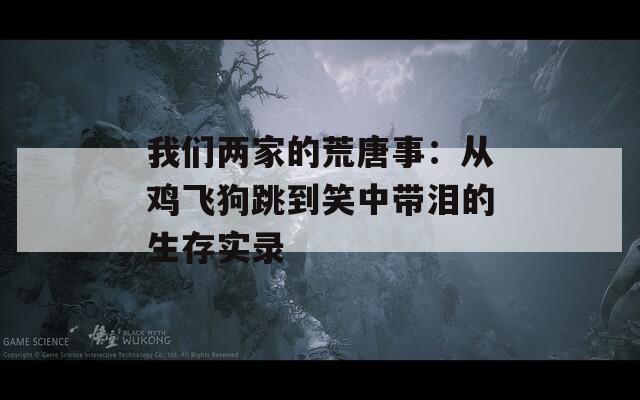 我们两家的荒唐事：从鸡飞狗跳到笑中带泪的生存实录
