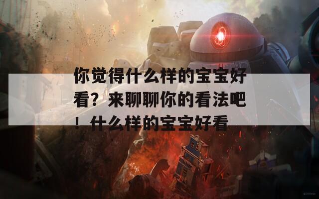 你觉得什么样的宝宝好看？来聊聊你的看法吧！什么样的宝宝好看  第1张