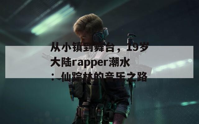 从小镇到舞台，19岁大陆rapper潮水：仙踪林的音乐之路