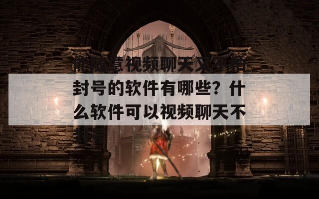 能随意视频聊天又不怕封号的软件有哪些？什么软件可以视频聊天不封号