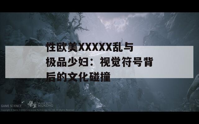 性欧美XXXXX乱与极品少妇：视觉符号背后的文化碰撞  第1张