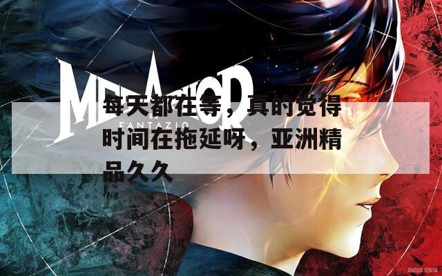 每天都在等，真的觉得时间在拖延呀，亚洲精品久久