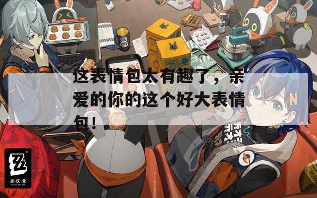 这表情包太有趣了，亲爱的你的这个好大表情包！