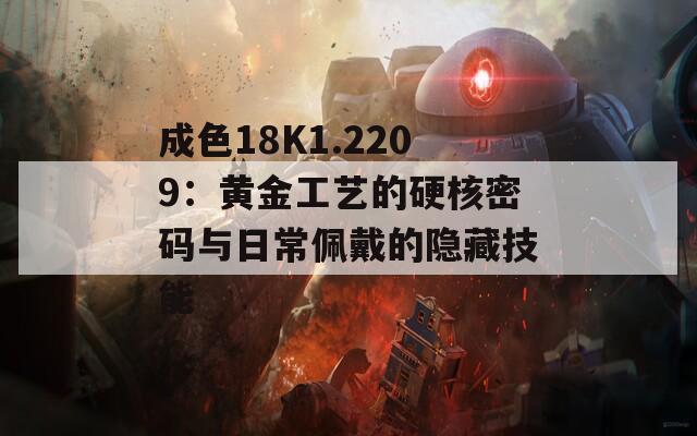 成色18K1.2209：黄金工艺的硬核密码与日常佩戴的隐藏技能  第1张