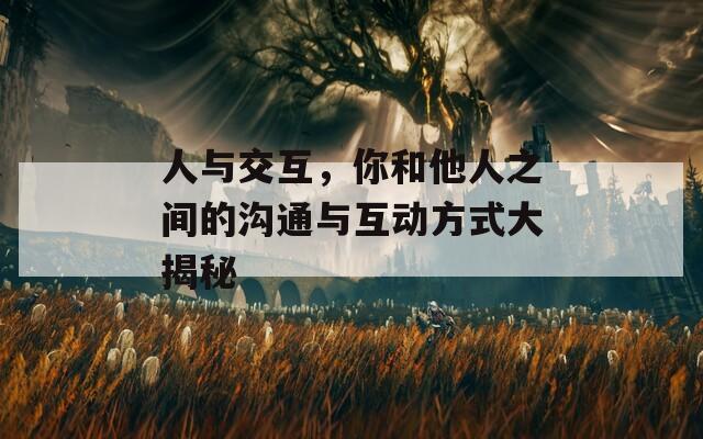 人与交互，你和他人之间的沟通与互动方式大揭秘