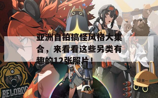 亚洲自拍搞怪风格大集合，来看看这些另类有趣的12张照片！