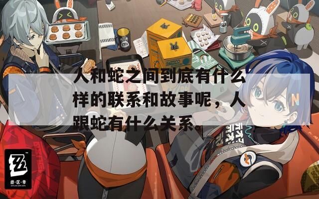 人和蛇之间到底有什么样的联系和故事呢，人跟蛇有什么关系。