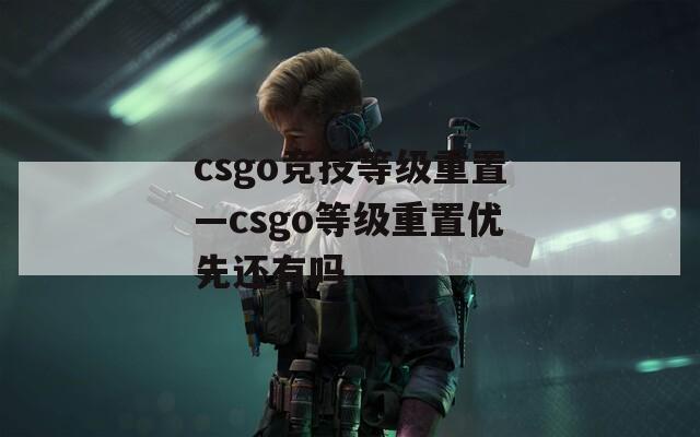 csgo竞技等级重置—csgo等级重置优先还有吗  第1张
