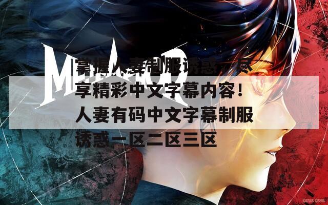 掌握人妻制服诱惑，尽享精彩中文字幕内容！人妻有码中文字幕制服诱惑一区二区三区