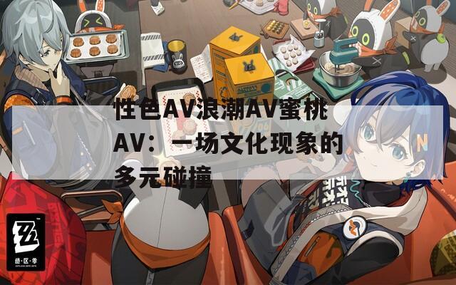 性色AV浪潮AV蜜桃AV：一场文化现象的多元碰撞
