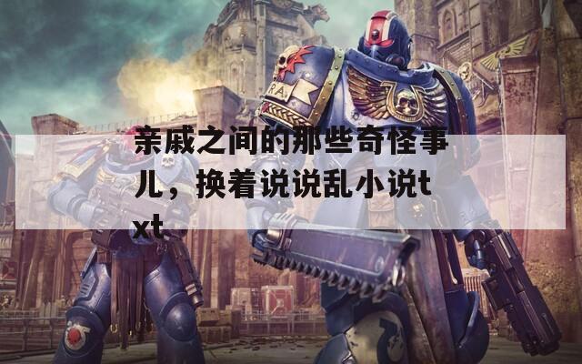亲戚之间的那些奇怪事儿，换着说说乱小说txt