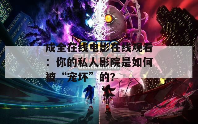 成全在线电影在线观看：你的私人影院是如何被“宠坏”的？  第1张