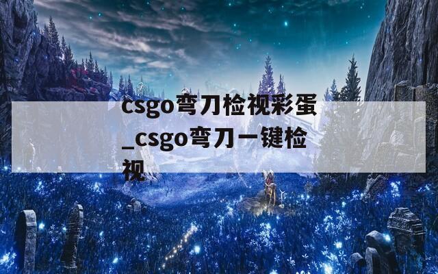 csgo弯刀检视彩蛋_csgo弯刀一键检视