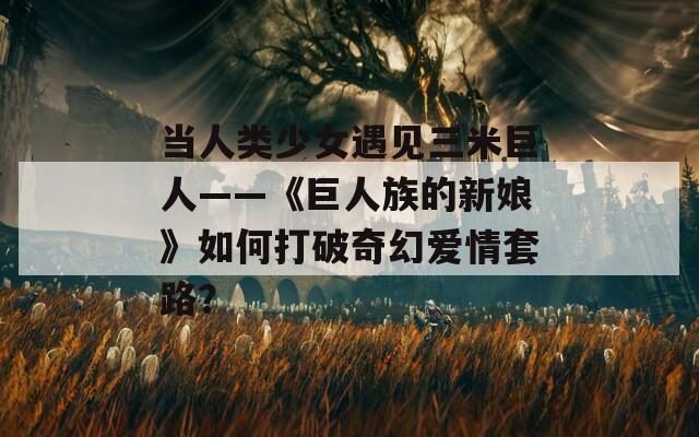当人类少女遇见三米巨人——《巨人族的新娘》如何打破奇幻爱情套路？