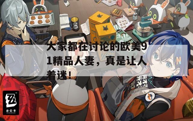 大家都在讨论的欧美91精品人妻，真是让人着迷！  第1张