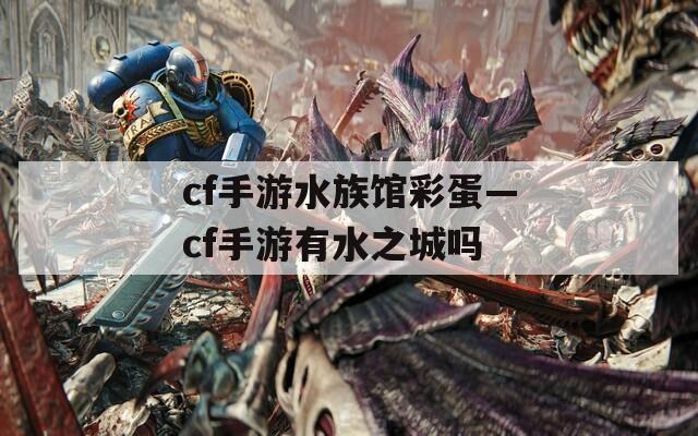 cf手游水族馆彩蛋—cf手游有水之城吗