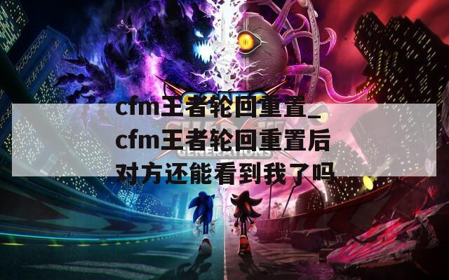 cfm王者轮回重置_cfm王者轮回重置后对方还能看到我了吗