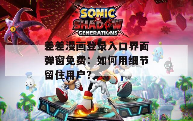 差差漫画登录入口界面弹窗免费：如何用细节留住用户？