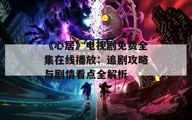 《心居》电视剧免费全集在线播放：追剧攻略与剧情看点全解析