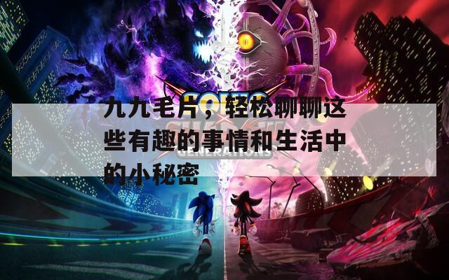 九九毛片，轻松聊聊这些有趣的事情和生活中的小秘密