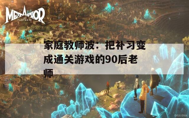 家庭教师波：把补习变成通关游戏的90后老师  第1张