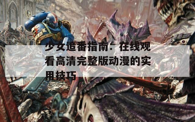 少女追番指南：在线观看高清完整版动漫的实用技巧
