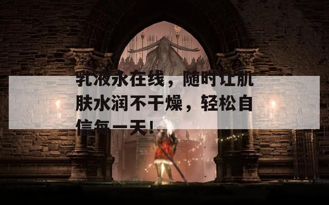 乳液永在线，随时让肌肤水润不干燥，轻松自信每一天！