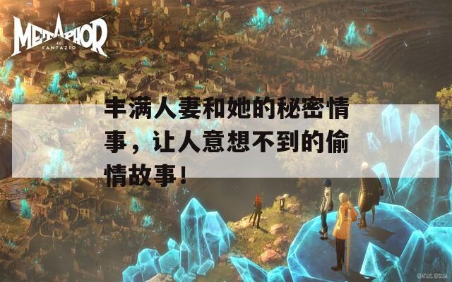 丰满人妻和她的秘密情事，让人意想不到的偷情故事！