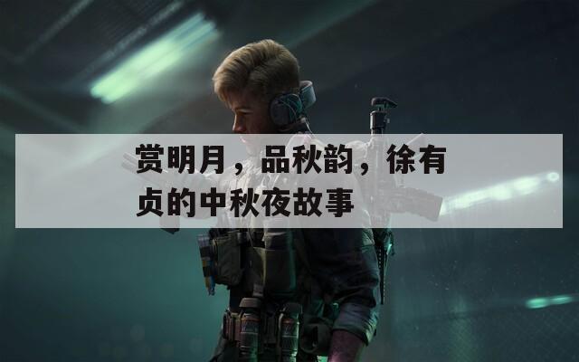 赏明月，品秋韵，徐有贞的中秋夜故事